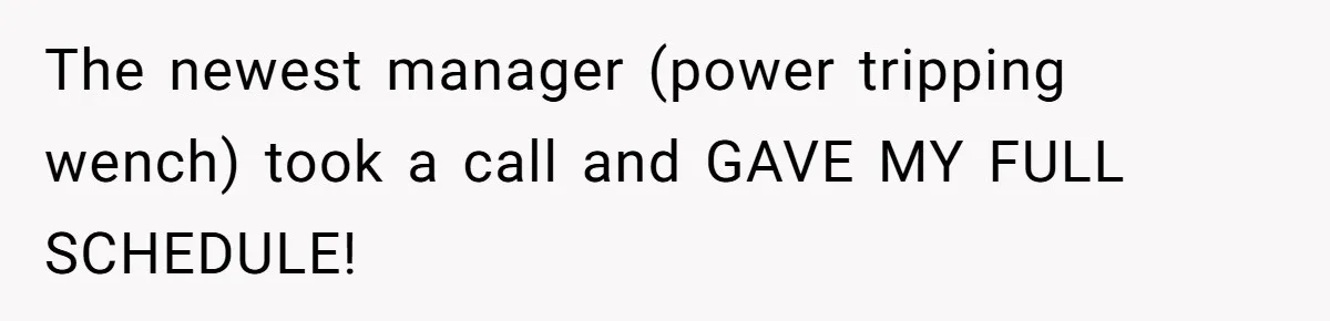 Employee Quits After Manager Gives Stranger Her Schedule, Manager Breaks Down The newest manager (power tripping wench) took a call and GAVE MY FULL SCHEDULE!