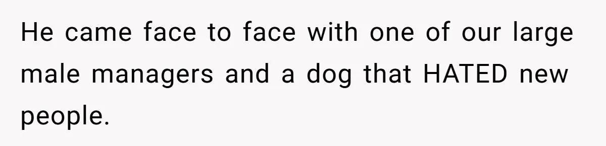 Employee Quits After Manager Gives Stranger Her Schedule, Manager Breaks Down He came face to face with one of our large male managers and a dog that HATED new people.