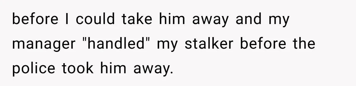 Employee Quits After Manager Gives Stranger Her Schedule, Manager Breaks Down before I could take him away and my manager "handled" my stalker before the police took him away.