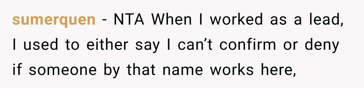 Employee Quits After Manager Gives Stranger Her Schedule, Manager Breaks Down sumerquen − NTA When I worked as a lead, I used to either say I can’t confirm or deny if someone by that name works here,