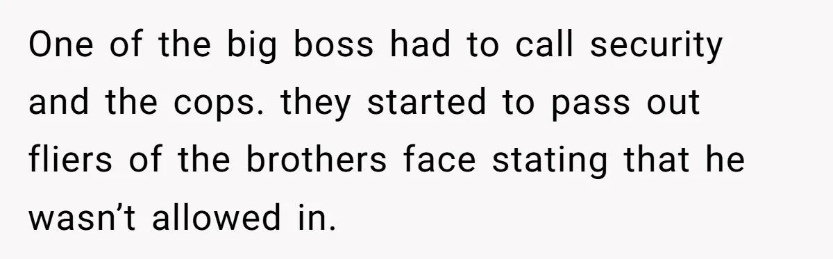 Employee Quits After Manager Gives Stranger Her Schedule, Manager Breaks Down One of the big boss had to call security and the cops. they started to pass out fliers of the brothers face stating that he wasn’t allowed in.