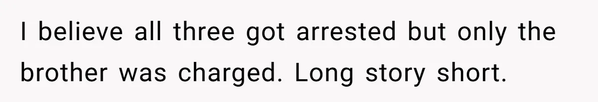Employee Quits After Manager Gives Stranger Her Schedule, Manager Breaks Down I believe all three got arrested but only the brother was charged. Long story short.