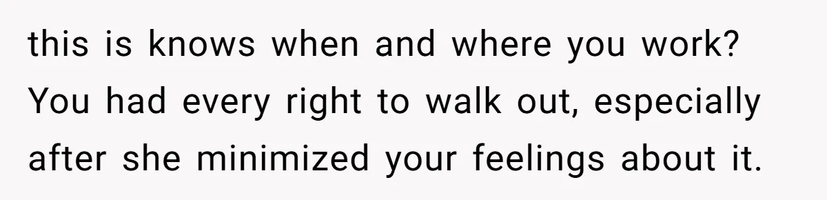 Employee Quits After Manager Gives Stranger Her Schedule, Manager Breaks Down this is knows when and where you work? You had every right to walk out, especially after she minimized your feelings about it.