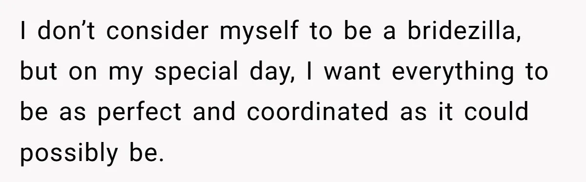 I don’t consider myself to be a bridezilla, but on my special day, I want everything to be as perfect and coordinated as it could possibly be.