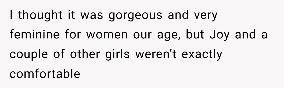 I thought it was gorgeous and very feminine for women our age, but Joy and a couple of other girls weren’t exactly comfortable