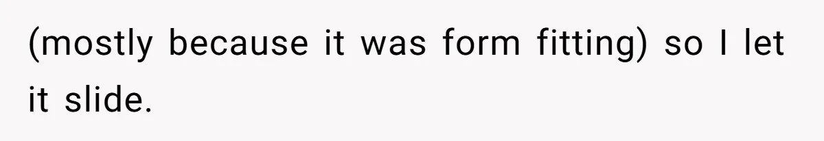 (mostly because it was form fitting) so I let it slide.