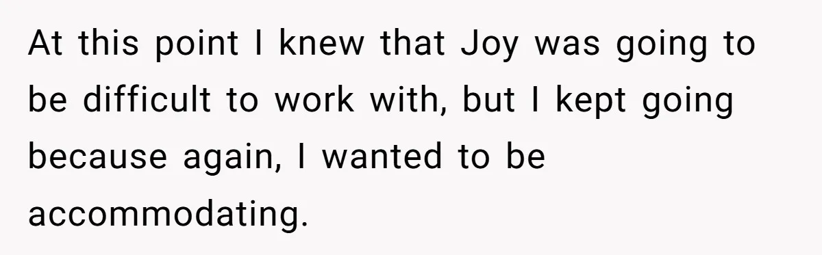 At this point I knew that Joy was going to be difficult to work with, but I kept going because again, I wanted to be accommodating.