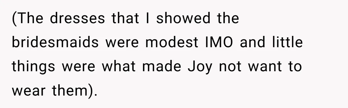 (The dresses that I showed the bridesmaids were modest IMO and little things were what made Joy not want to wear them).