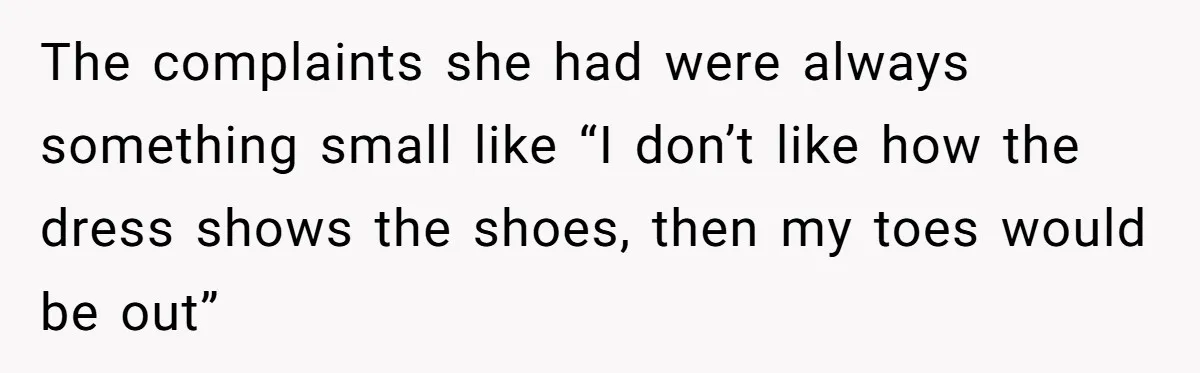 The complaints she had were always something small like “I don’t like how the dress shows the shoes, then my toes would be out”