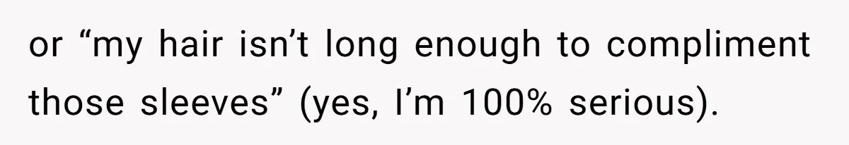 or “my hair isn’t long enough to compliment those sleeves” (yes, I’m 100% serious).