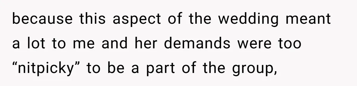 because this aspect of the wedding meant a lot to me and her demands were too “nitpicky” to be a part of the group,
