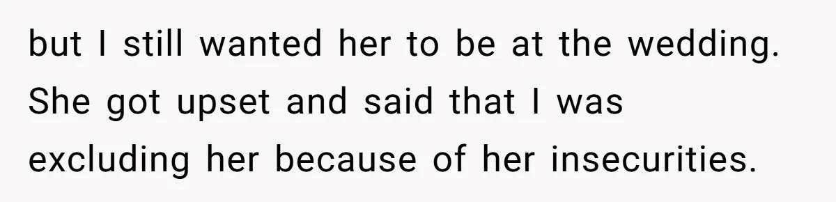 but I still wanted her to be at the wedding. She got upset and said that I was excluding her because of her insecurities.