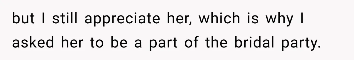 but I still appreciate her, which is why I asked her to be a part of the bridal party.