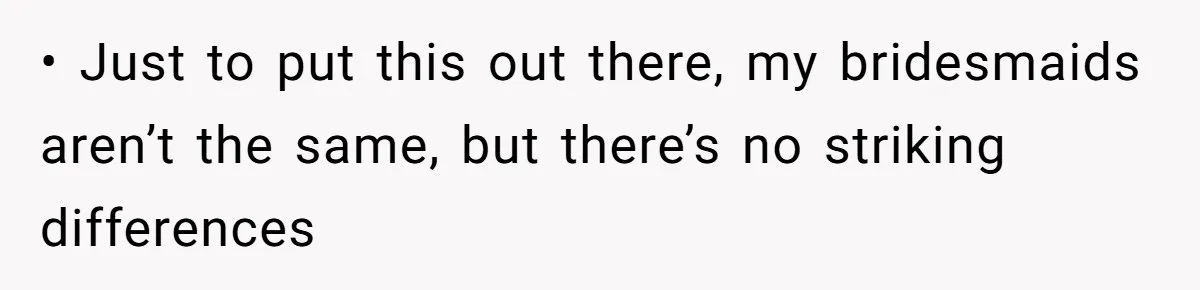 • Just to put this out there, my bridesmaids aren’t the same, but there’s no striking differences
