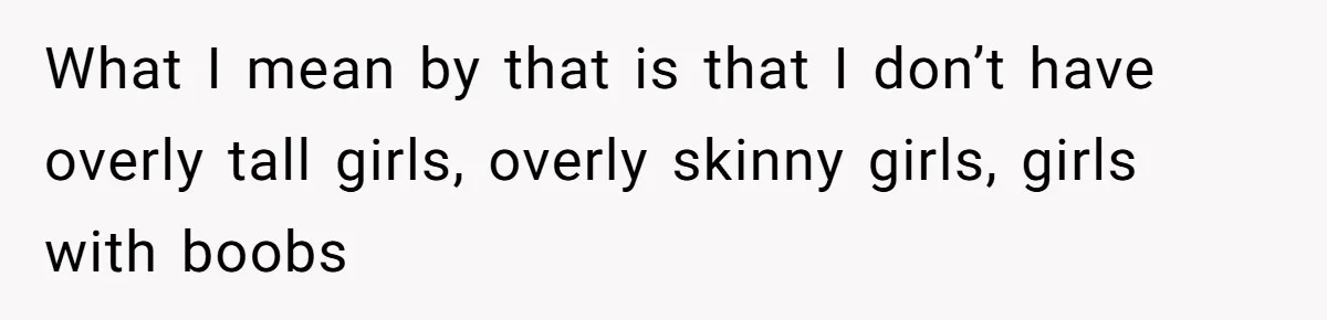 What I mean by that is that I don’t have overly tall girls, overly skinny girls, girls with boobs