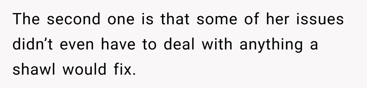 The second one is that some of her issues didn’t even have to deal with anything a shawl would fix.