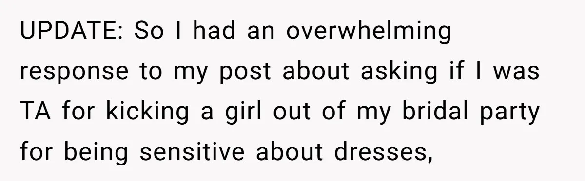 UPDATE: So I had an overwhelming response to my post about asking if I was TA for kicking a girl out of my bridal party for being sensitive about dresses,