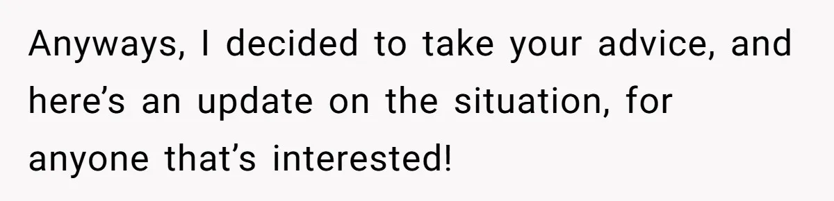 Anyways, I decided to take your advice, and here’s an update on the situation, for anyone that’s interested!