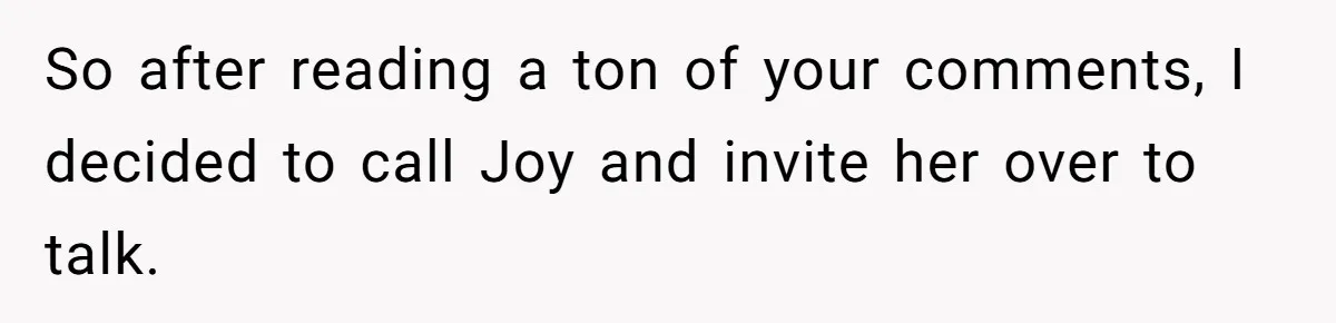 So after reading a ton of your comments, I decided to call Joy and invite her over to talk.