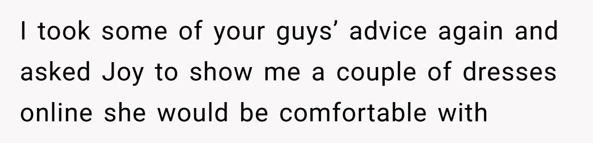 I took some of your guys’ advice again and asked Joy to show me a couple of dresses online she would be comfortable with