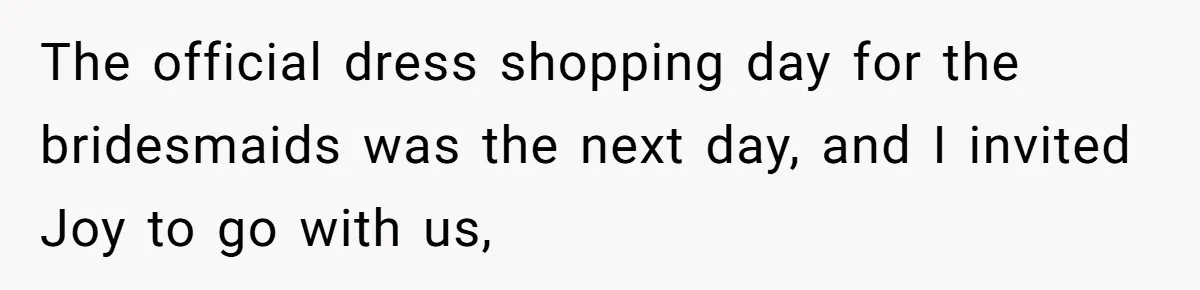 The official dress shopping day for the bridesmaids was the next day, and I invited Joy to go with us,