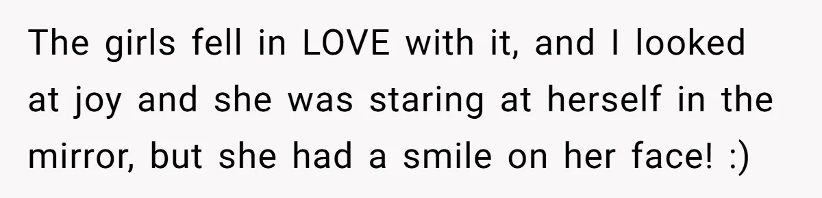 The girls fell in LOVE with it, and I looked at joy and she was staring at herself in the mirror, but she had a smile on her face! :)