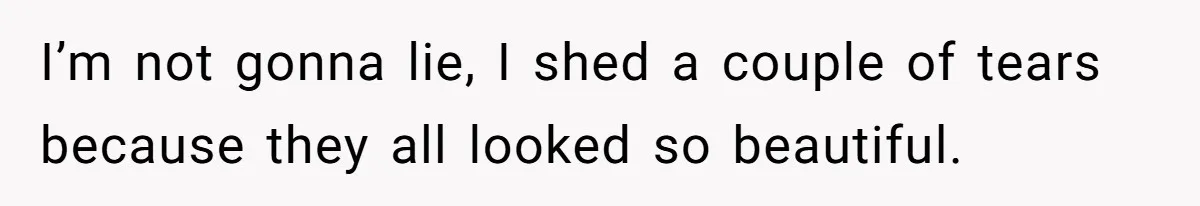 I’m not gonna lie, I shed a couple of tears because they all looked so beautiful.