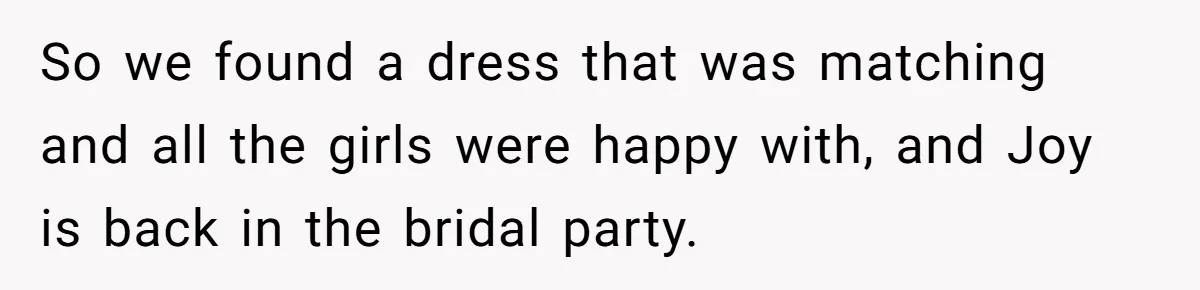 So we found a dress that was matching and all the girls were happy with, and Joy is back in the bridal party.