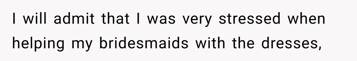 I will admit that I was very stressed when helping my bridesmaids with the dresses,