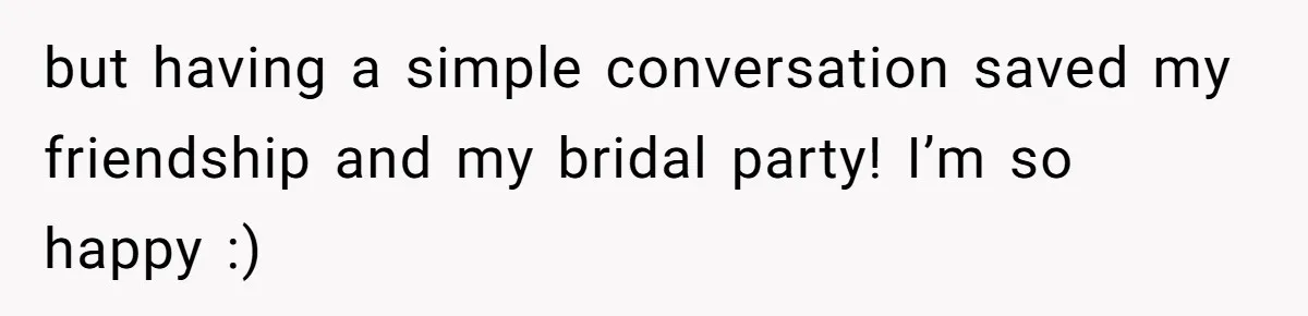 but having a simple conversation saved my friendship and my bridal party! I’m so happy :)