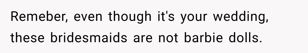 Remeber, even though it's your wedding, these bridesmaids are not barbie dolls.