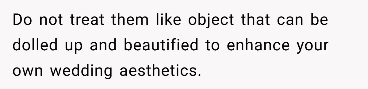Do not treat them like object that can be dolled up and beautified to enhance your own wedding aesthetics.