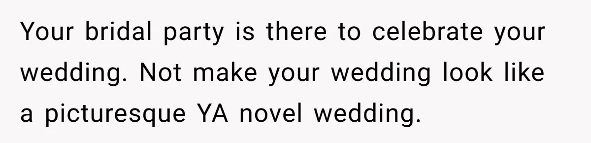 Your bridal party is there to celebrate your wedding. Not make your wedding look like a picturesque YA novel wedding.