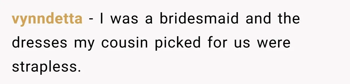 vynndetta − I was a bridesmaid and the dresses my cousin picked for us were strapless.