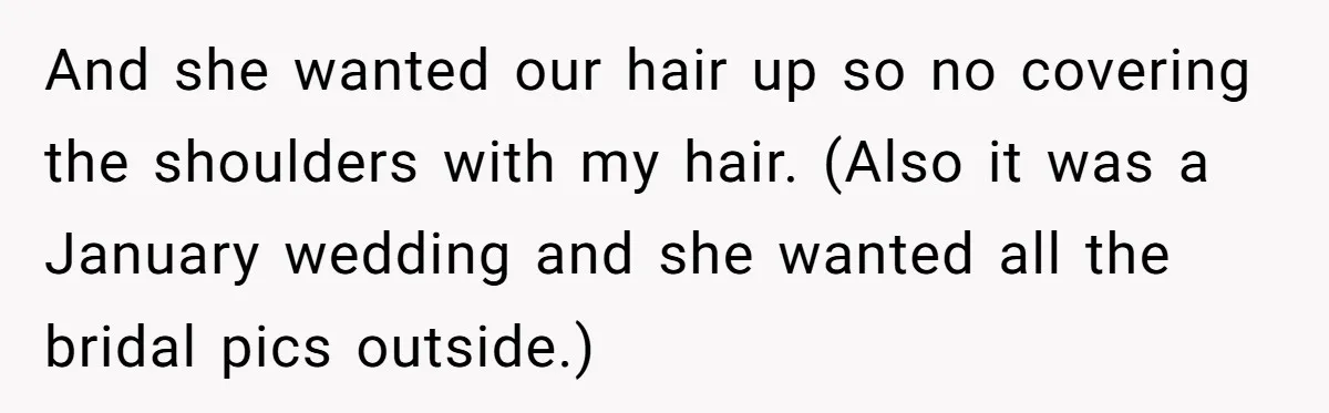 And she wanted our hair up so no covering the shoulders with my hair. (Also it was a January wedding and she wanted all the bridal pics outside.)