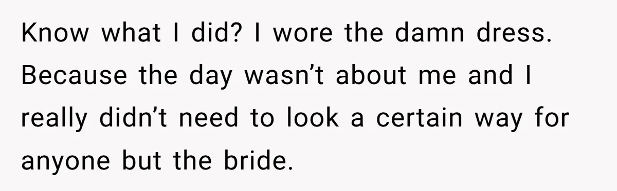 Know what I did? I wore the damn dress. Because the day wasn’t about me and I really didn’t need to look a certain way for anyone but the bride.