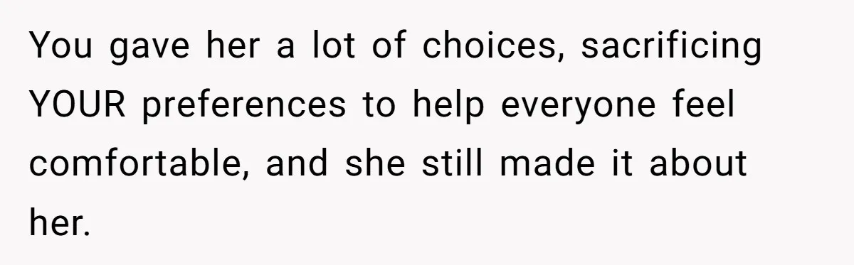 You gave her a lot of choices, sacrificing YOUR preferences to help everyone feel comfortable, and she still made it about her.