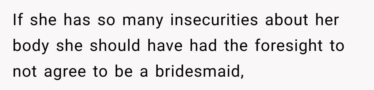 If she has so many insecurities about her body she should have had the foresight to not agree to be a bridesmaid,