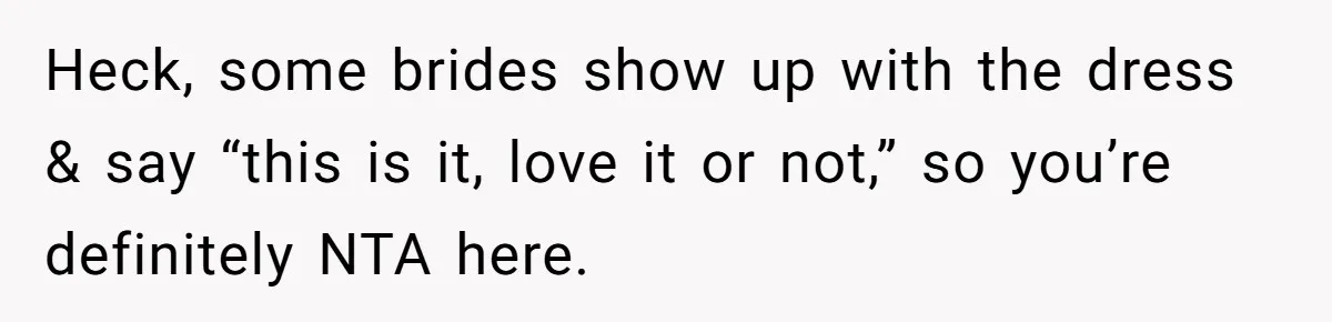 Heck, some brides show up with the dress & say “this is it, love it or not,” so you’re definitely NTA here.