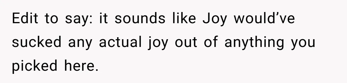 Edit to say: it sounds like Joy would’ve sucked any actual joy out of anything you picked here.