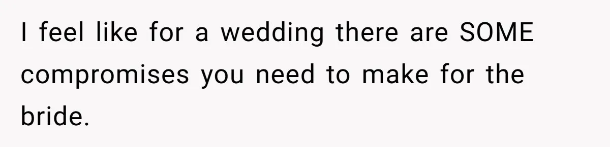 I feel like for a wedding there are SOME compromises you need to make for the bride.