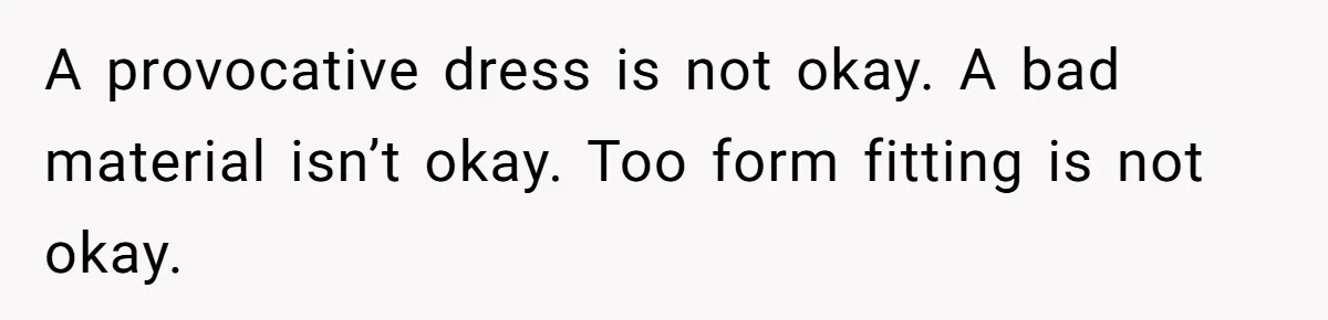 A provocative dress is not okay. A bad material isn’t okay. Too form fitting is not okay.