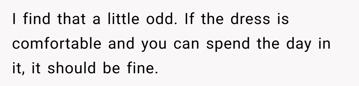 I find that a little odd. If the dress is comfortable and you can spend the day in it, it should be fine.