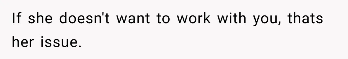 If she doesn't want to work with you, thats her issue.