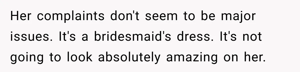 Her complaints don't seem to be major issues. It's a bridesmaid's dress. It's not going to look absolutely amazing on her.