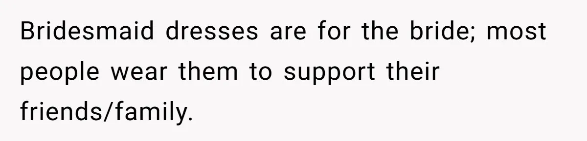 Bridesmaid dresses are for the bride; most people wear them to support their friends/family.