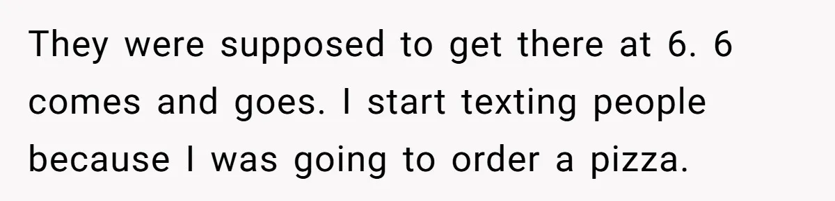 They were supposed to get there at 6. 6 comes and goes. I start texting people because I was going to order a pizza.