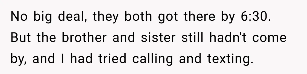 No big deal, they both got there by 6:30. But the brother and sister still hadn't come by, and I had tried calling and texting.