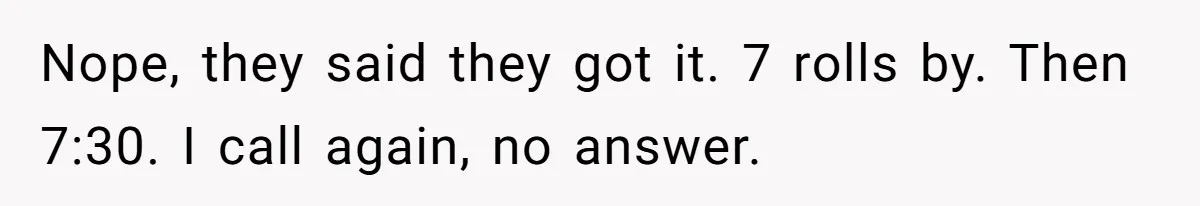 Nope, they said they got it. 7 rolls by. Then 7:30. I call again, no answer.