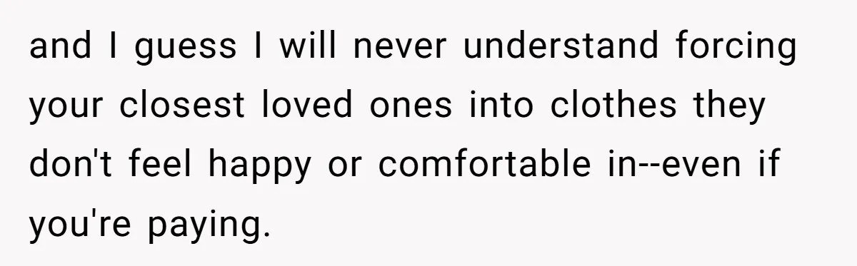 and I guess I will never understand forcing your closest loved ones into clothes they don't feel happy or comfortable in--even if you're paying.
